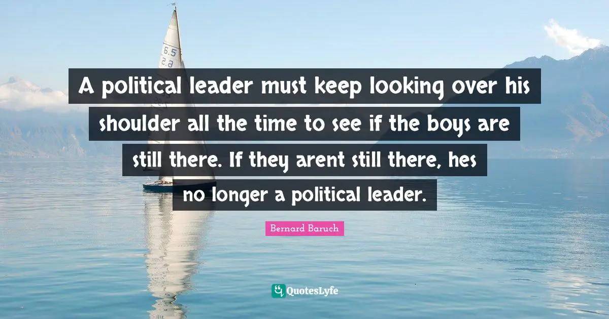 A political leader must keep looking over his shoulder all the time to see if the boys are still there. If they arent still there, hes no longer a political leader.