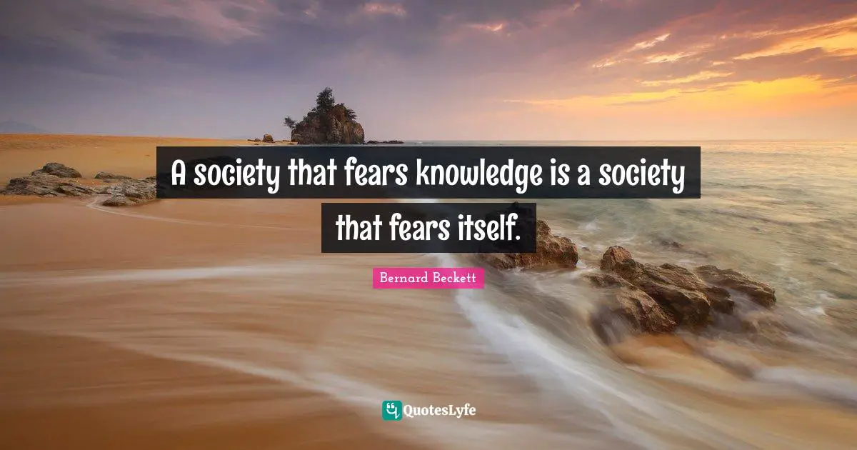 A society that fears knowledge is a society that fears itself.