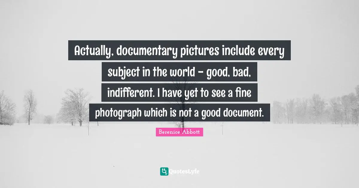 Actually, documentary pictures include every subject in the world - good, bad, indifferent. I have yet to see a fine photograph which is not a good document.
