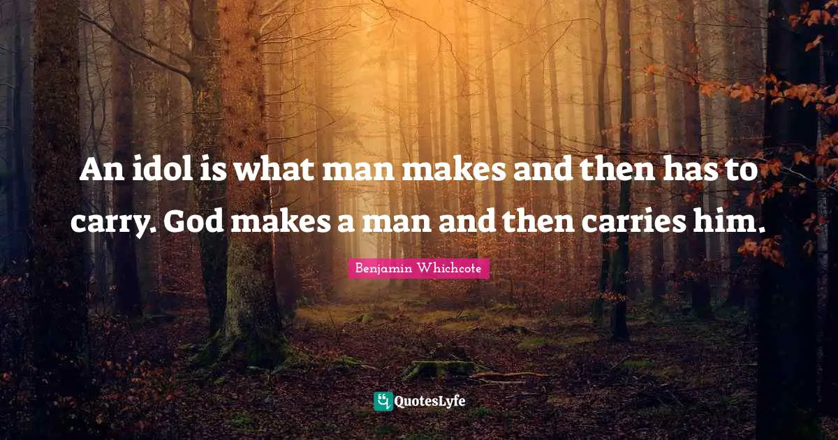 An idol is what man makes and then has to carry. God makes a man and then carries him.