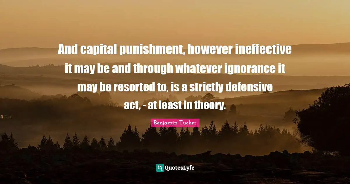 Capital Quotes: "And capital punishment, however ineffective it may be and through whatever ignorance it may be resorted to, is a strictly defensive act, - at least in theory."