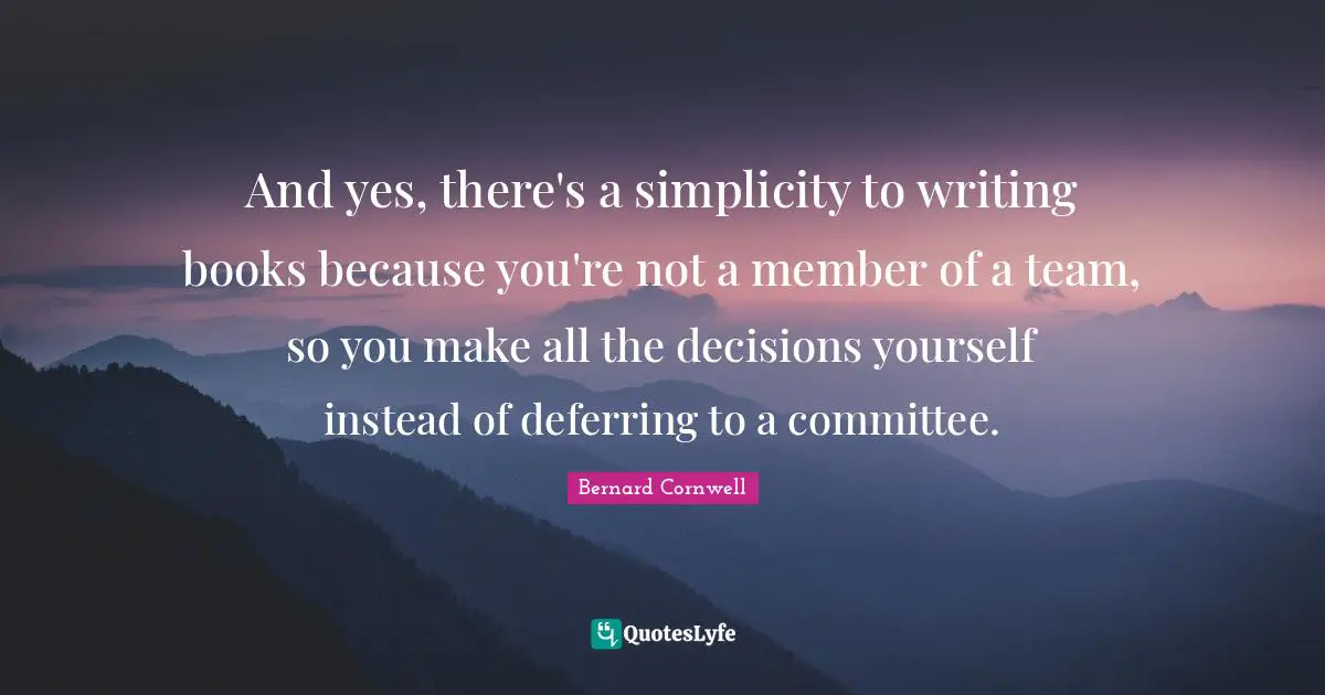 And yes, there's a simplicity to writing books because you're not a member of a team, so you make all the decisions yourself instead of deferring to a committee.