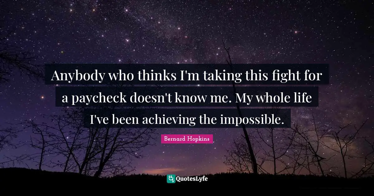 Anybody who thinks I'm taking this fight for a paycheck doesn't know me. My whole life I've been achieving the impossible.
