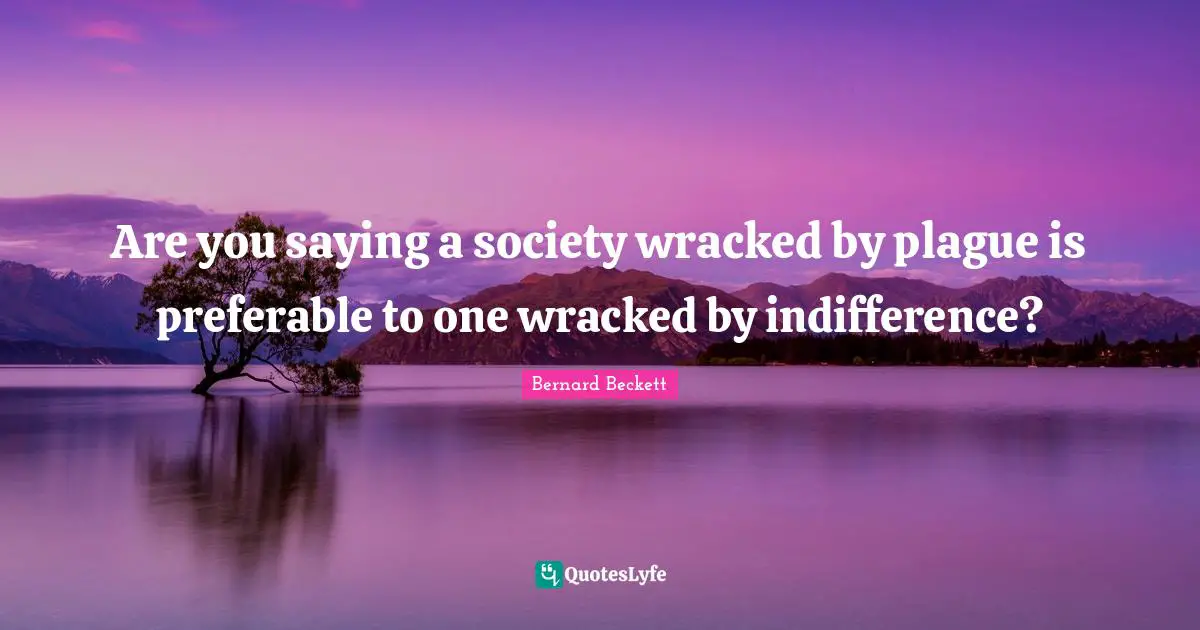 Are you saying a society wracked by plague is preferable to one wracked by indifference?