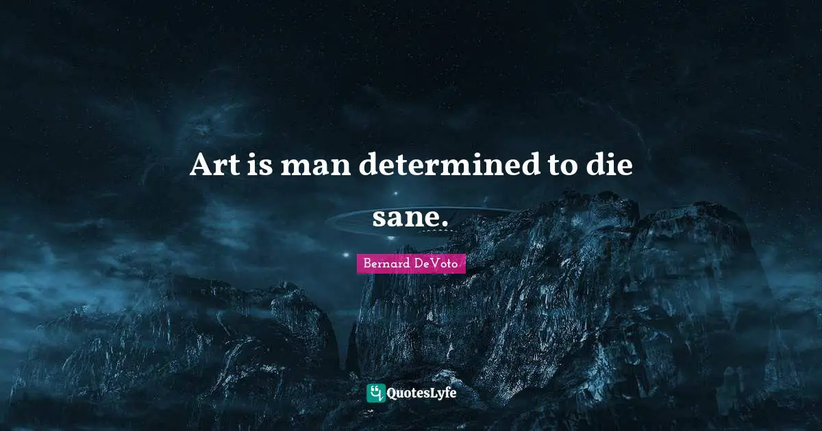 Bernard DeVoto Quotes: "Art is man determined to die sane."