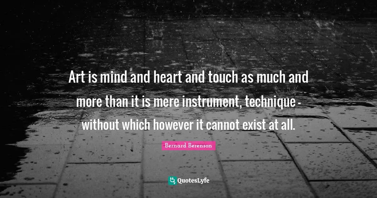 Bernard Berenson Quotes: "Art is mind and heart and touch as much and more than it is mere instrument, technique - without which however it cannot exist at all."