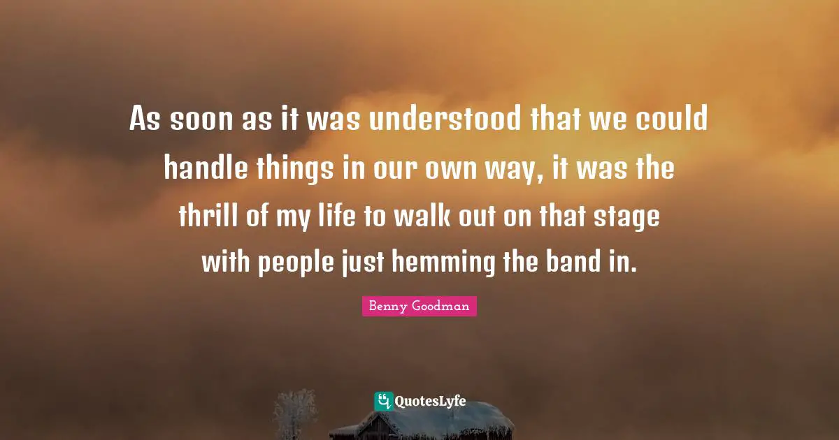 As soon as it was understood that we could handle things in our own way, it was the thrill of my life to walk out on that stage with people just hemming the band in.