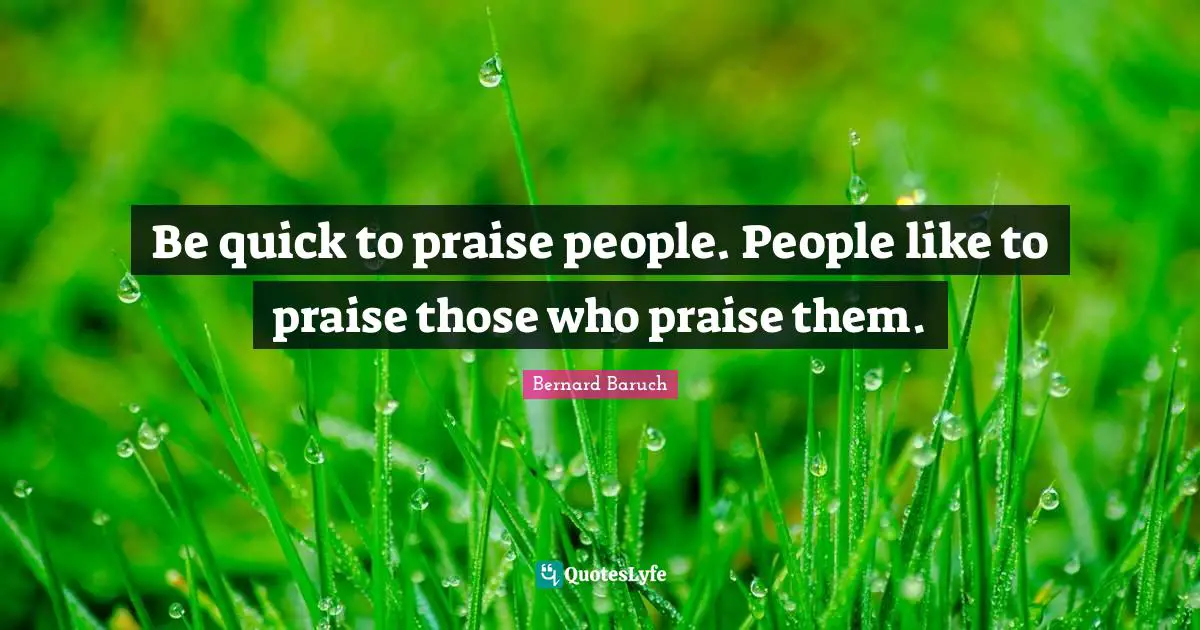 Bernard Baruch Quotes: "Be quick to praise people. People like to praise those who praise them."