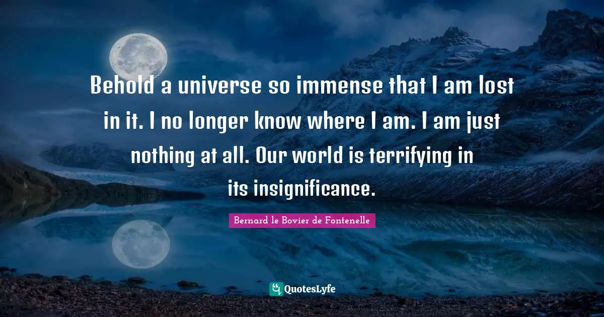 Immense Quotes: "Behold a universe so immense that I am lost in it. I no longer know where I am. I am just nothing at all. Our world is terrifying in its insignificance."