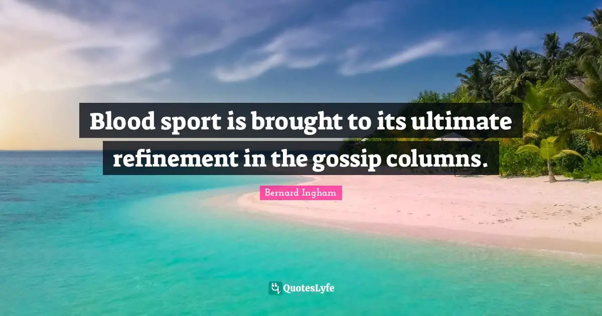 Blood sport is brought to its ultimate refinement in the gossip columns.