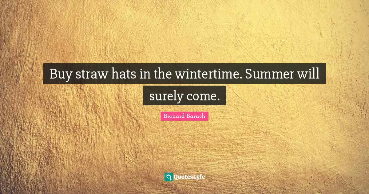 Bernard Baruch Quotes: "Buy straw hats in the wintertime. Summer will surely come."