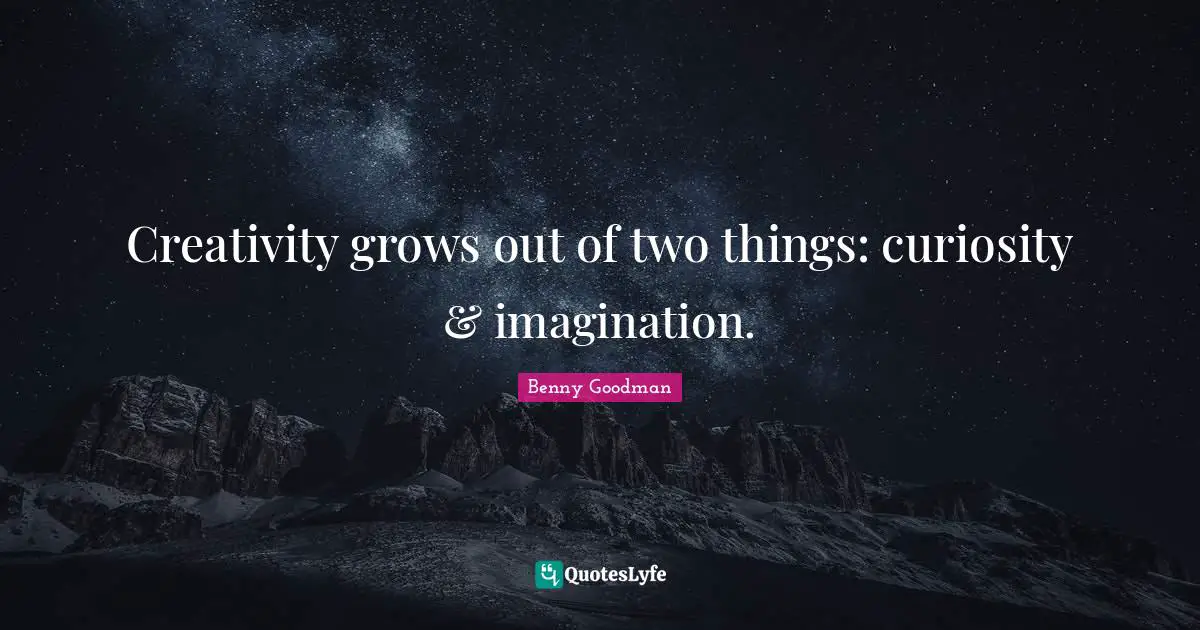 Creativity grows out of two things: curiosity & imagination.