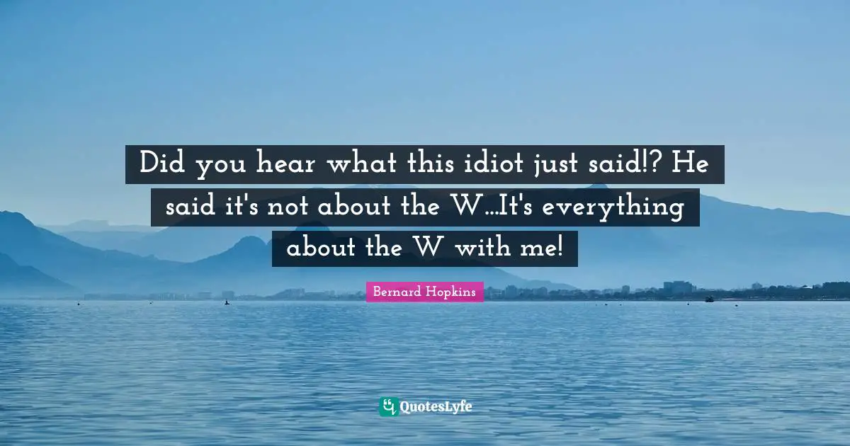 Did you hear what this idiot just said!? He said it's not about the W...It's everything about the W with me!