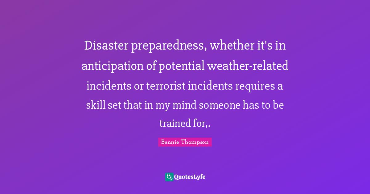 Disaster preparedness, whether it's in anticipation of potential weather-related incidents or terrorist incidents requires a skill set that in my mind someone has to be trained for,.