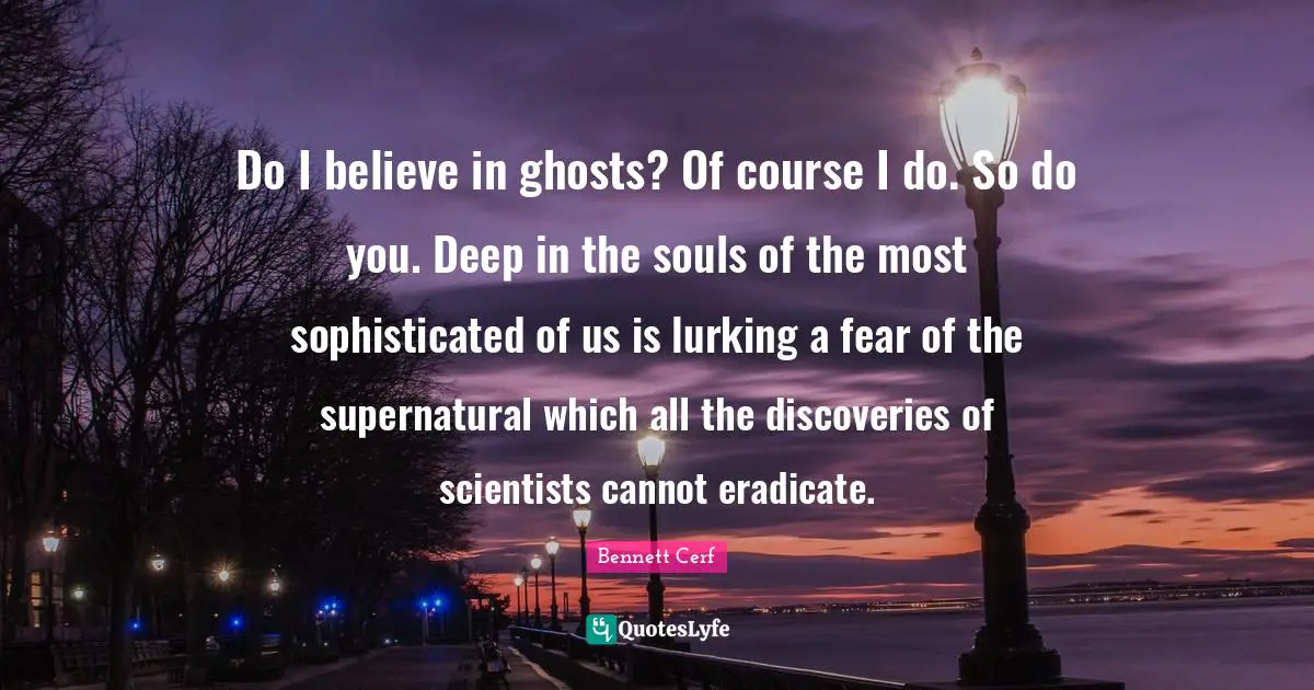 Bennett Cerf Quotes: "Do I believe in ghosts? Of course I do. So do you. Deep in the souls of the most sophisticated of us is lurking a fear of the supernatural which all the discoveries of scientists cannot eradicate."