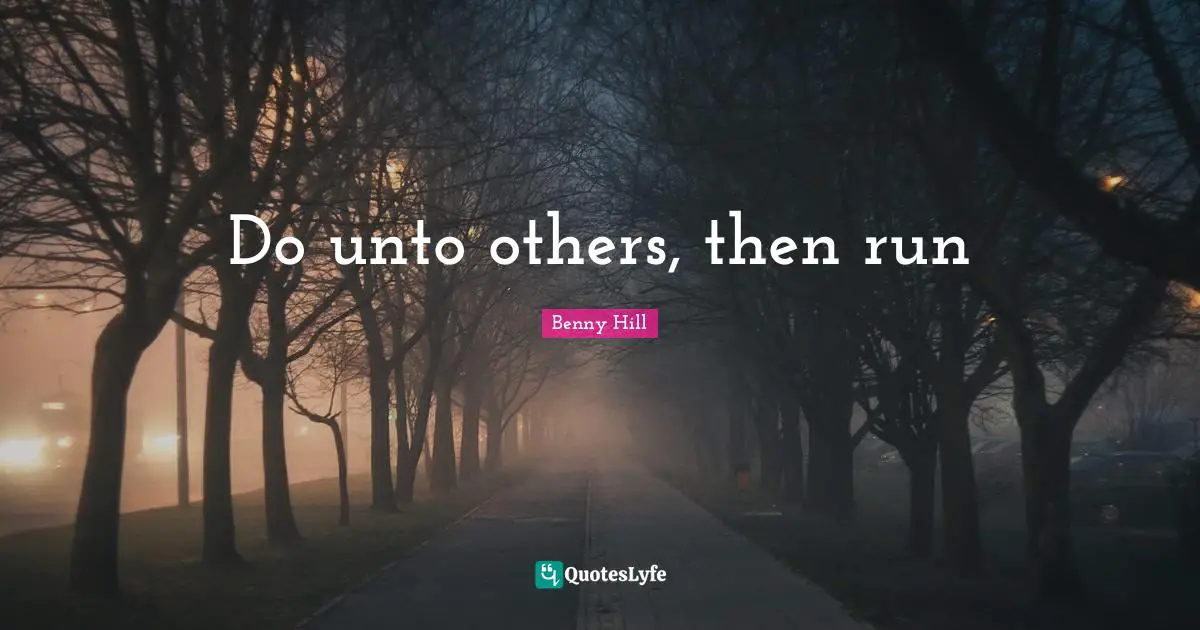 Do unto others, then run
