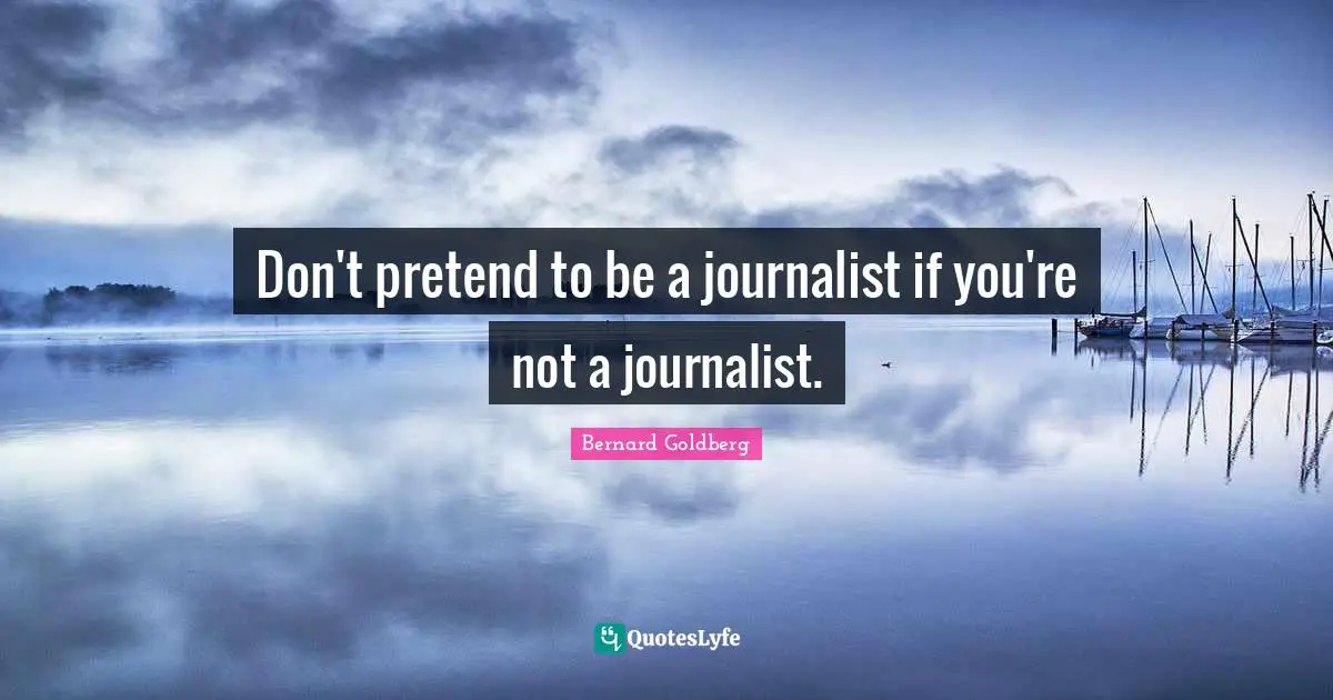 Don't pretend to be a journalist if you're not a journalist.