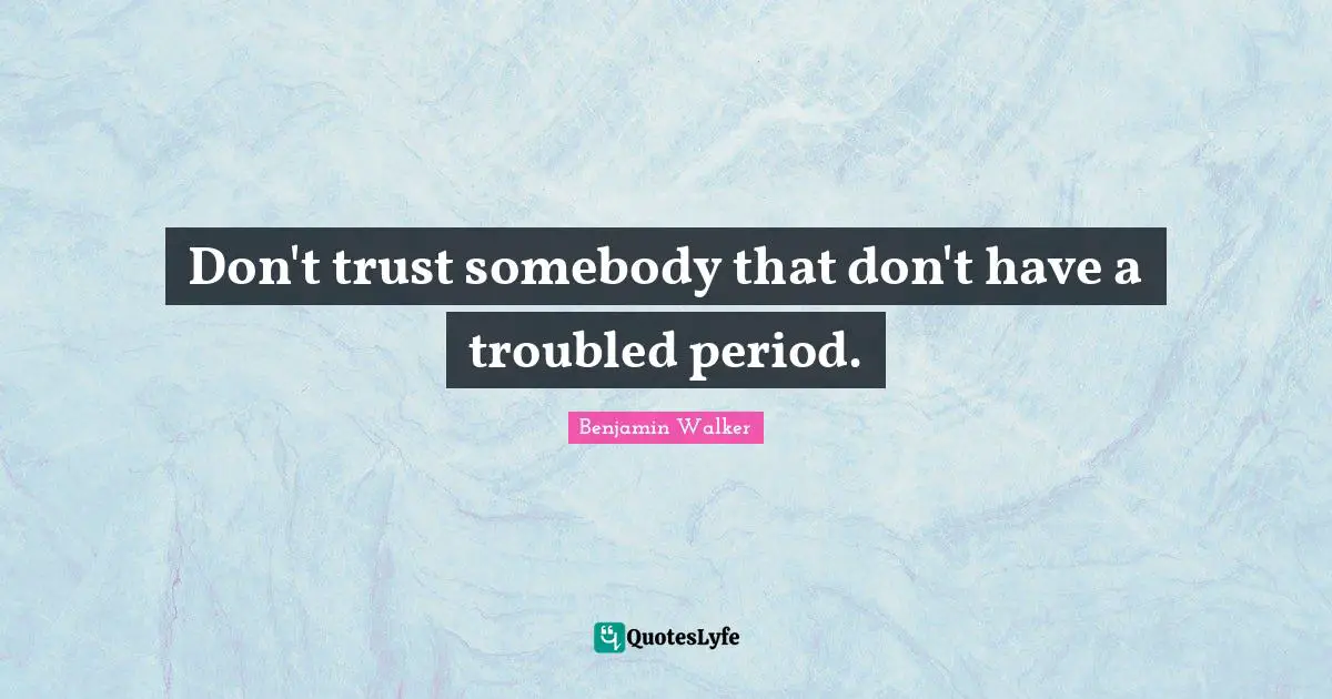 Don't trust somebody that don't have a troubled period.