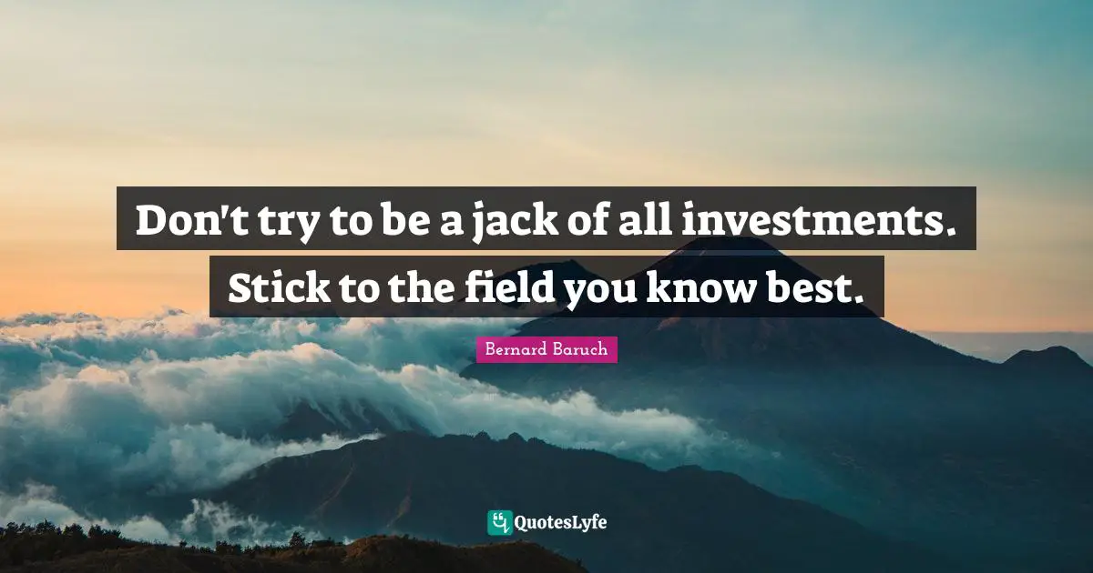 Bernard Baruch Quotes: "Don't try to be a jack of all investments. Stick to the field you know best."