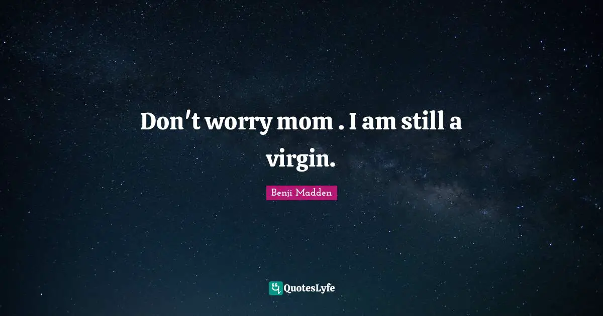Don't worry mom . I am still a virgin.