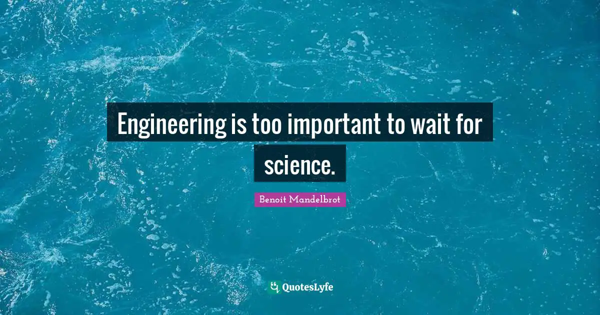Benoit Mandelbrot Quotes: "Engineering is too important to wait for science."