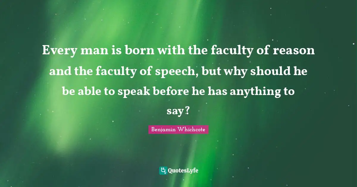 Every man is born with the faculty of reason and the faculty of speech, but why should he be able to speak before he has anything to say?