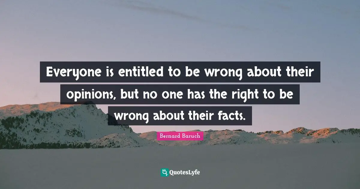 Bernard Baruch Quotes: "Everyone is entitled to be wrong about their opinions, but no one has the right to be wrong about their facts."