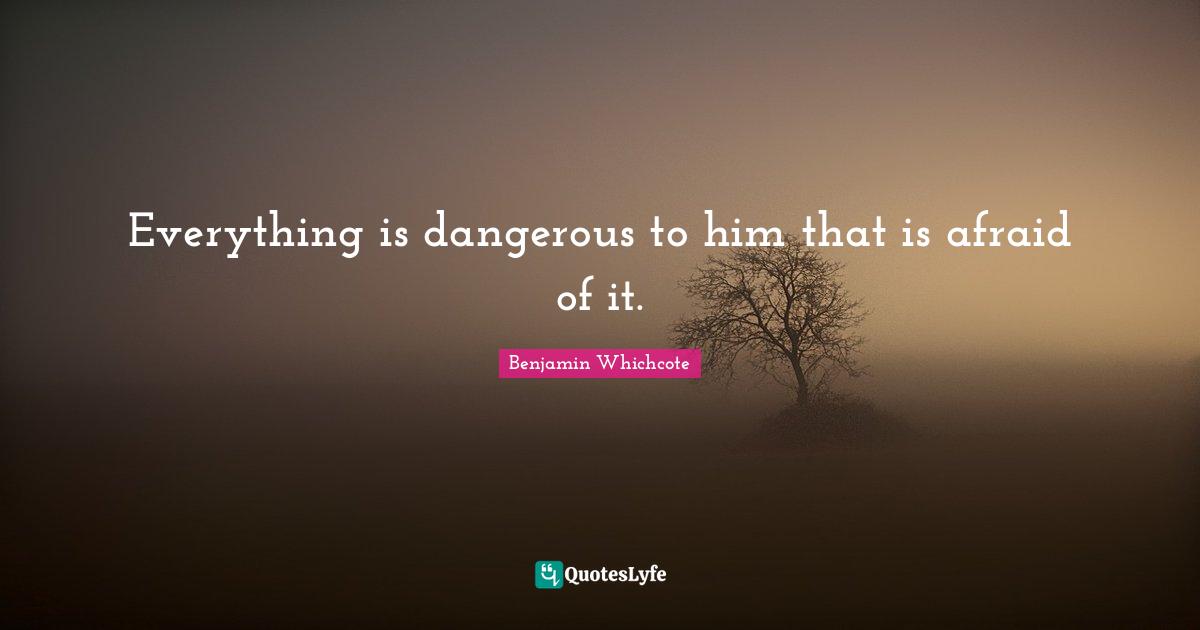 Everything is dangerous to him that is afraid of it.