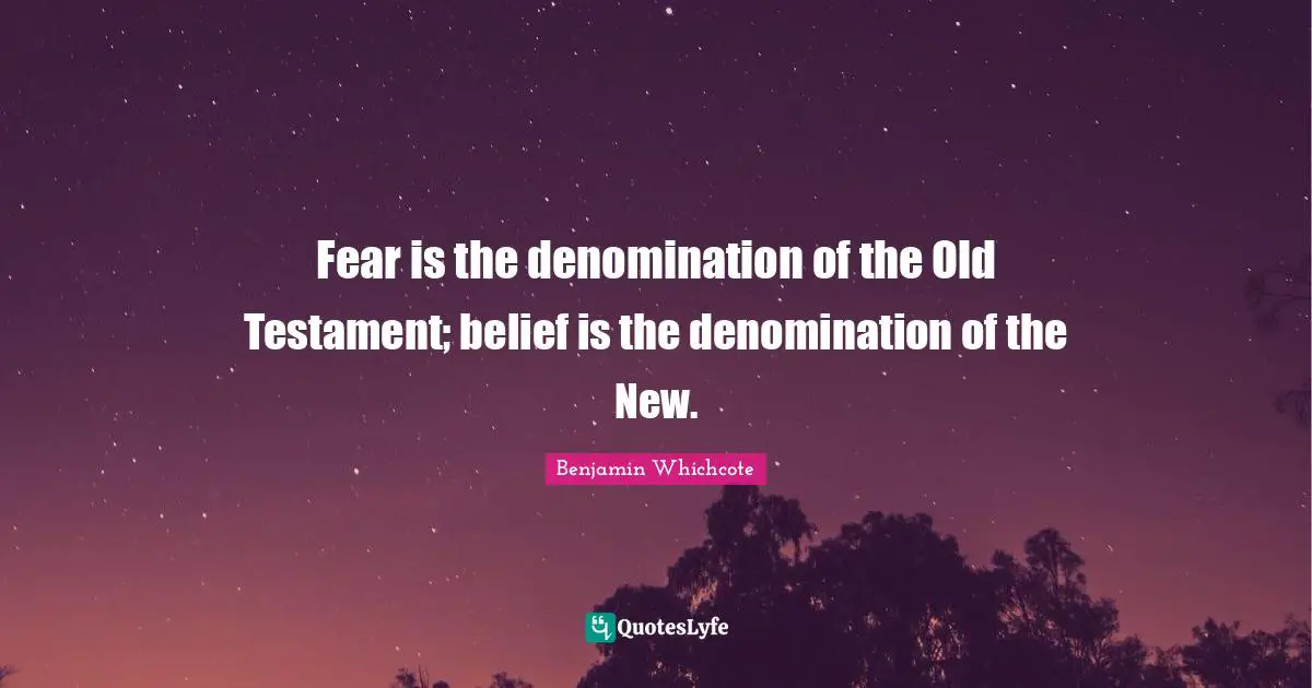 Fear is the denomination of the Old Testament; belief is the denomination of the New.