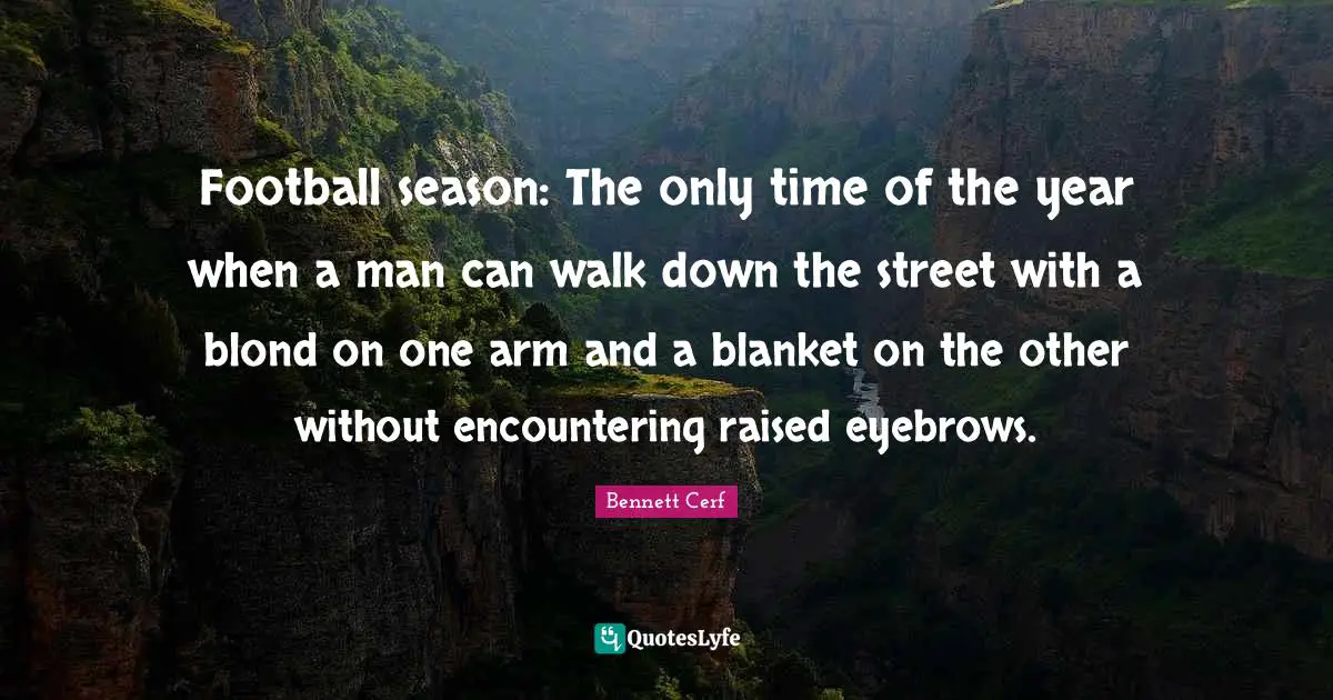 Bennett Cerf Quotes: "Football season: The only time of the year when a man can walk down the street with a blond on one arm and a blanket on the other without encountering raised eyebrows."