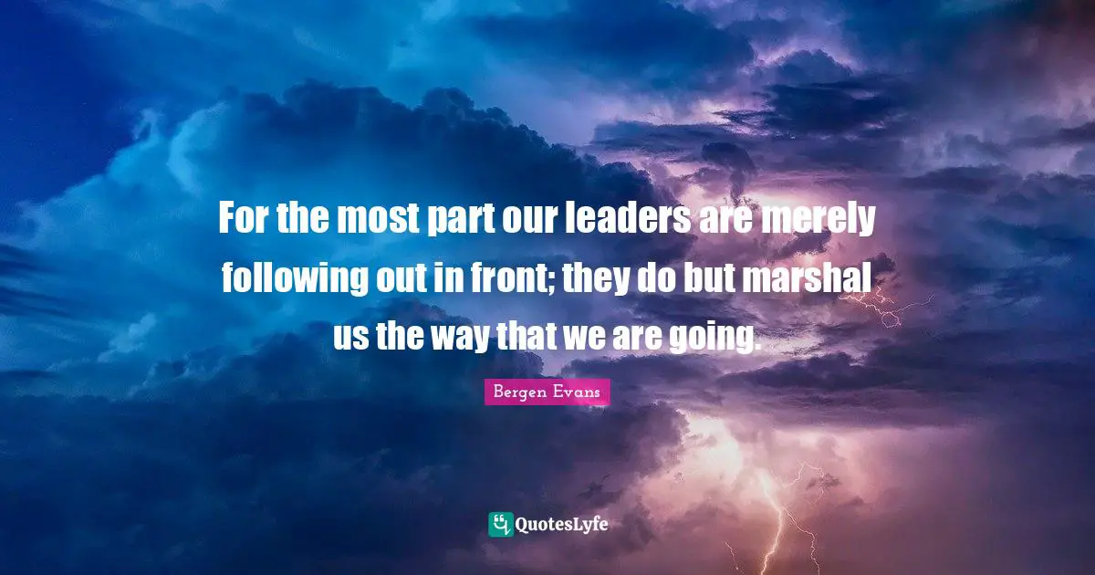 Bergen Evans Quotes: "For the most part our leaders are merely following out in front; they do but marshal us the way that we are going."