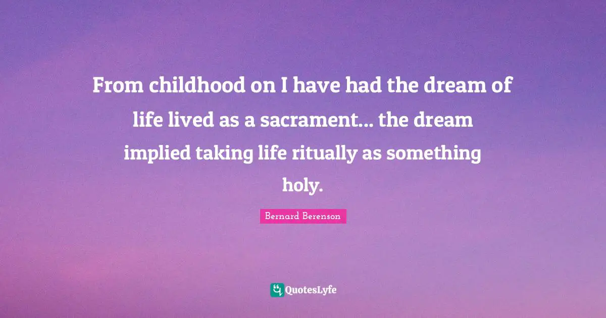 Bernard Berenson Quotes: "From childhood on I have had the dream of life lived as a sacrament... the dream implied taking life ritually as something holy."