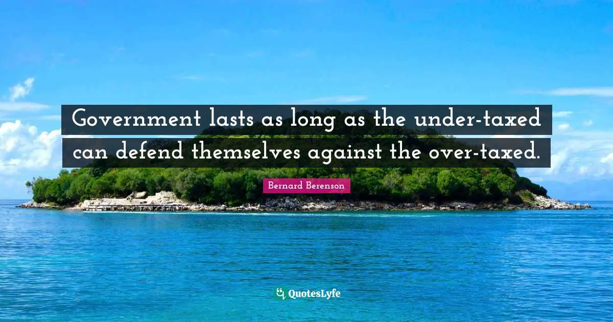 Bernard Berenson Quotes: "Government lasts as long as the under-taxed can defend themselves against the over-taxed."