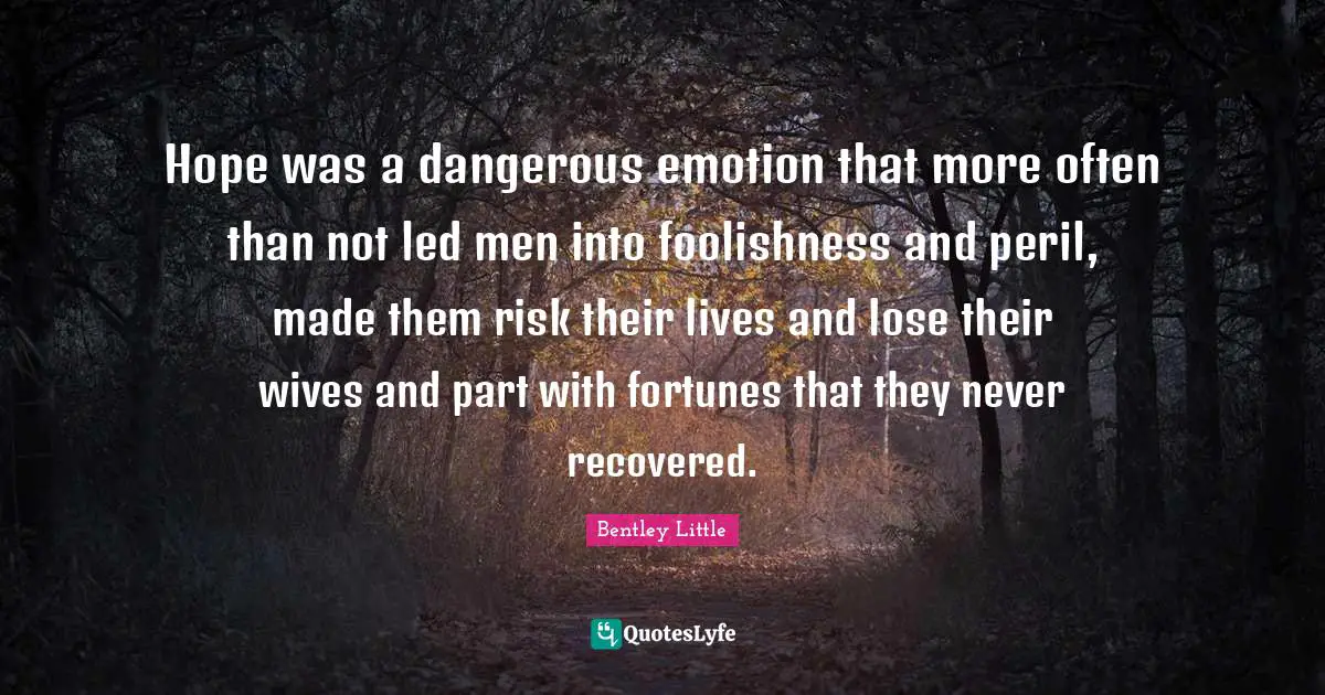 Hope was a dangerous emotion that more often than not led men into foolishness and peril, made them risk their lives and lose their wives and part with fortunes that they never recovered.