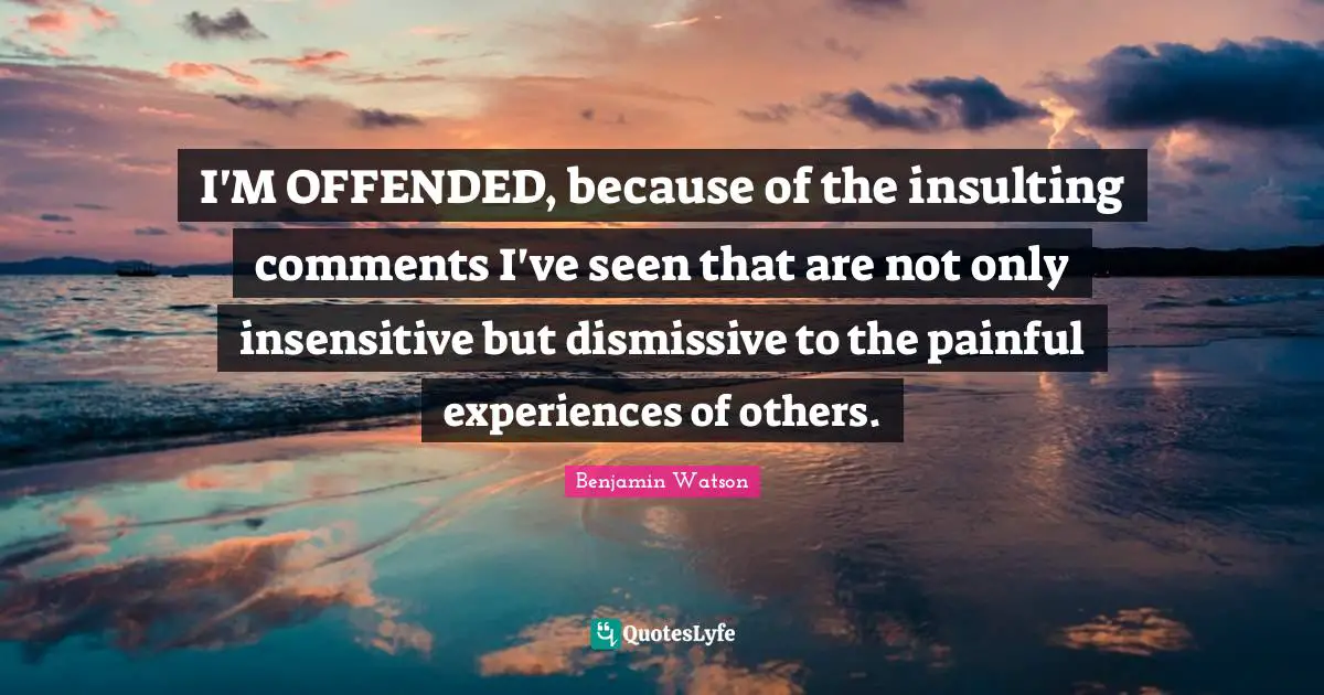 I'M OFFENDED, because of the insulting comments I've seen that are not only insensitive but dismissive to the painful experiences of others.