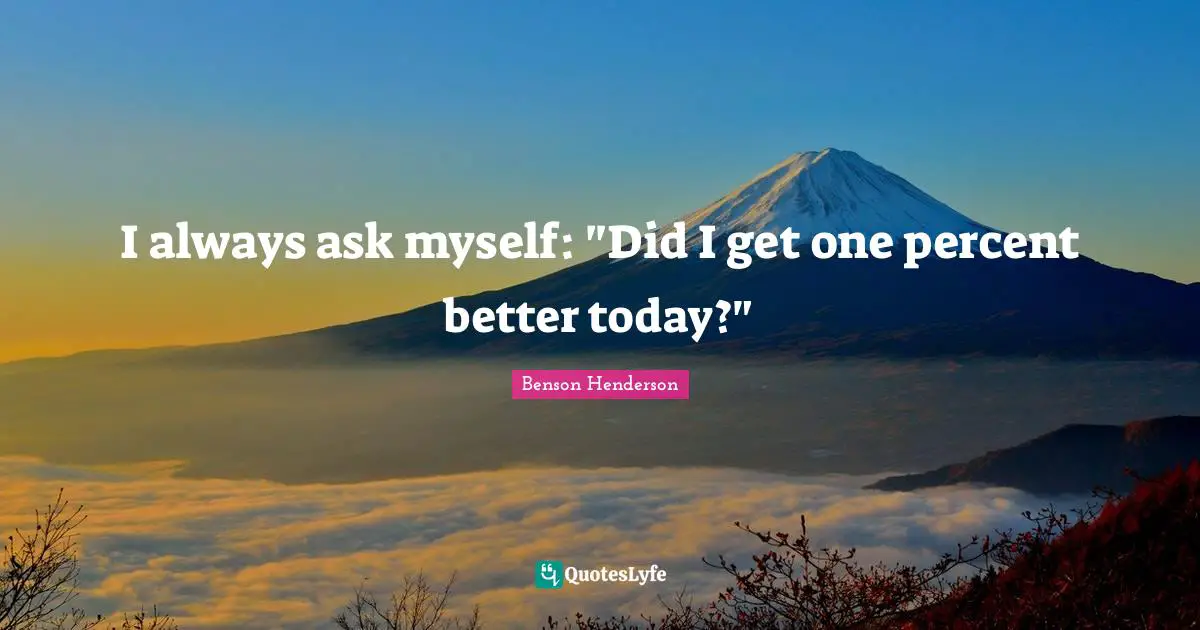 I always ask myself: "Did I get one percent better today?"