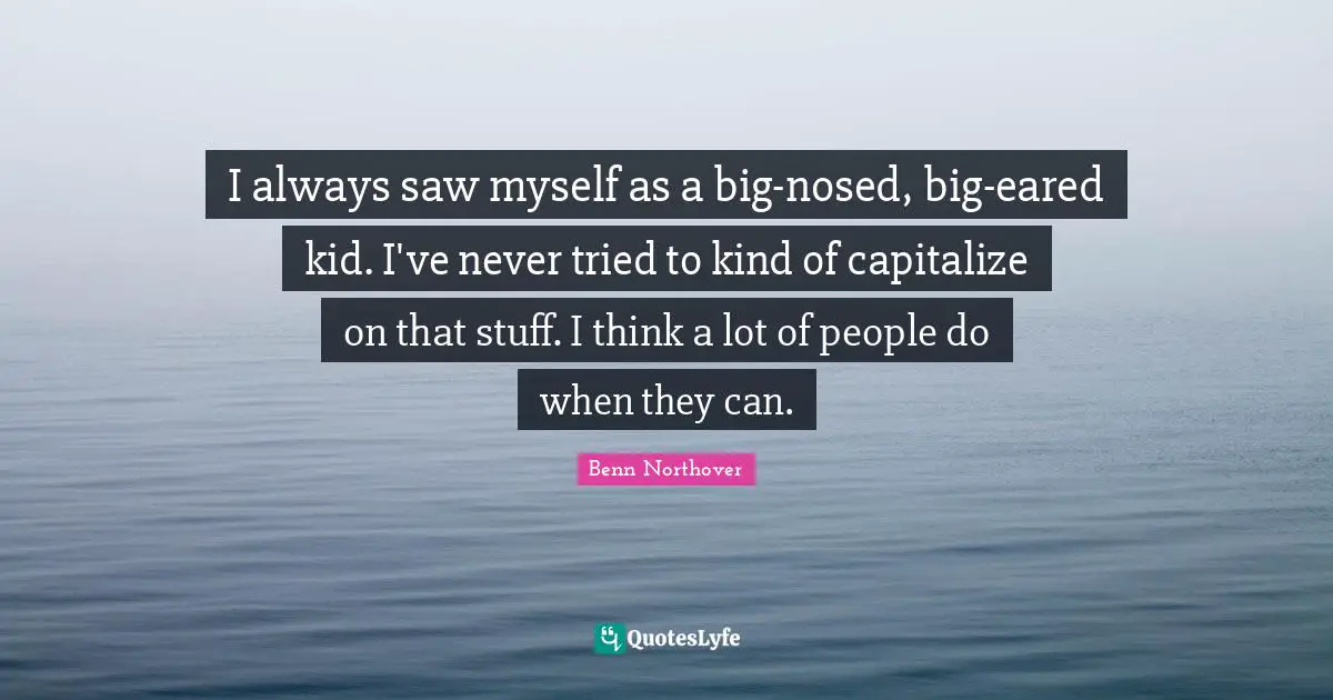 I always saw myself as a big-nosed, big-eared kid. I've never tried to kind of capitalize on that stuff. I think a lot of people do when they can.