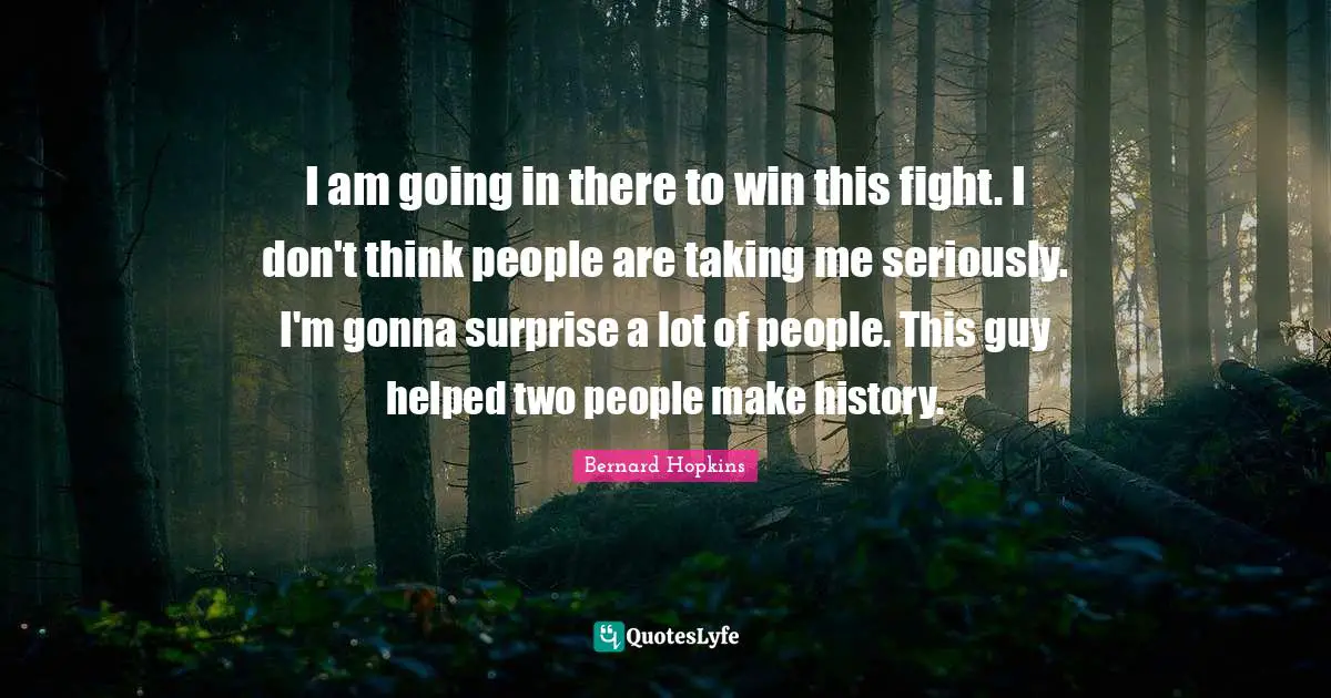 I am going in there to win this fight. I don't think people are taking me seriously. I'm gonna surprise a lot of people. This guy helped two people make history.