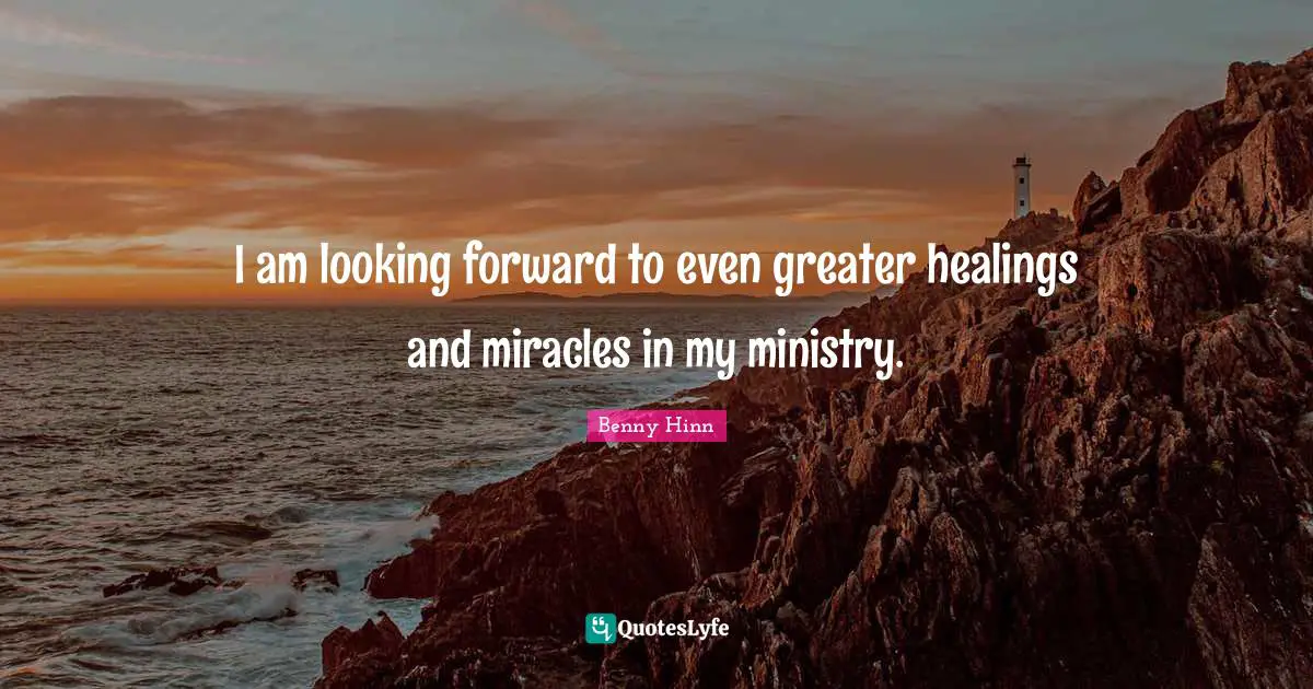 Benny Hinn Quotes: "I am looking forward to even greater healings and miracles in my ministry."