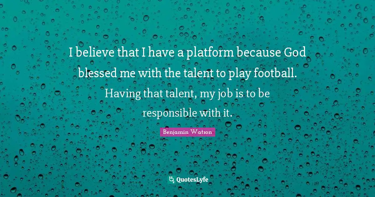 I believe that I have a platform because God blessed me with the talent to play football. Having that talent, my job is to be responsible with it.