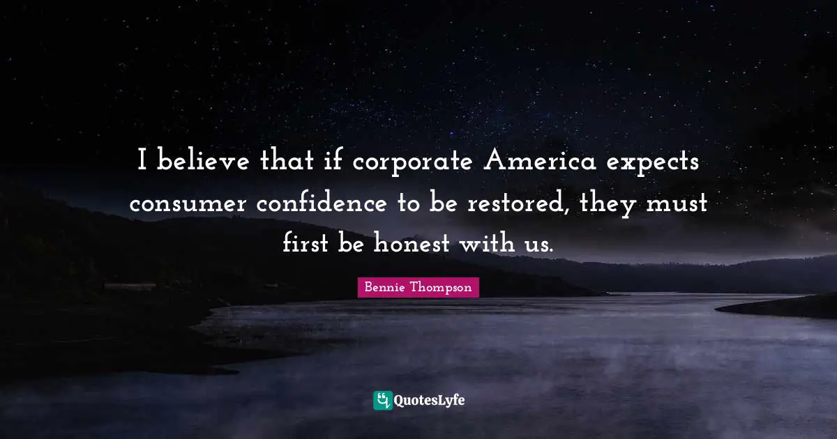 I believe that if corporate America expects consumer confidence to be restored, they must first be honest with us.