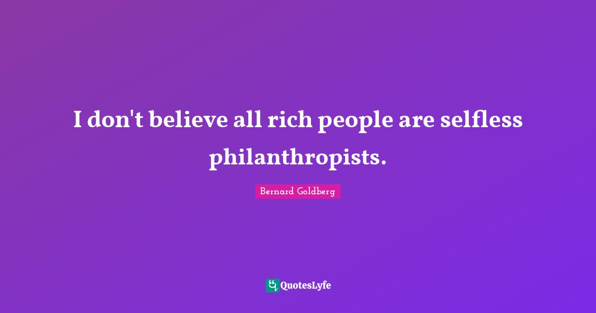 I don't believe all rich people are selfless philanthropists.