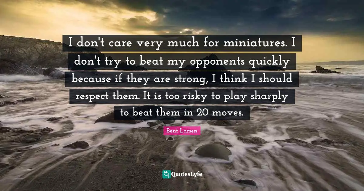 I don't care very much for miniatures. I don't try to beat my opponents quickly because if they are strong, I think I should respect them. It is too risky to play sharply to beat them in 20 moves.