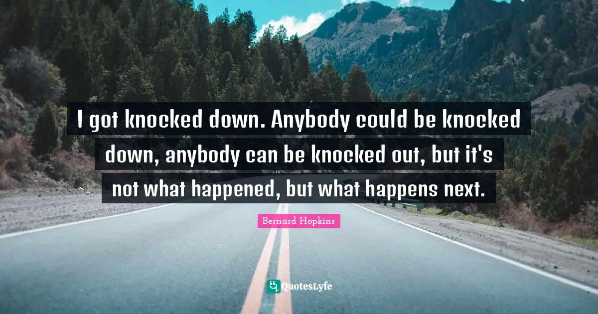 I got knocked down. Anybody could be knocked down, anybody can be knocked out, but it's not what happened, but what happens next.