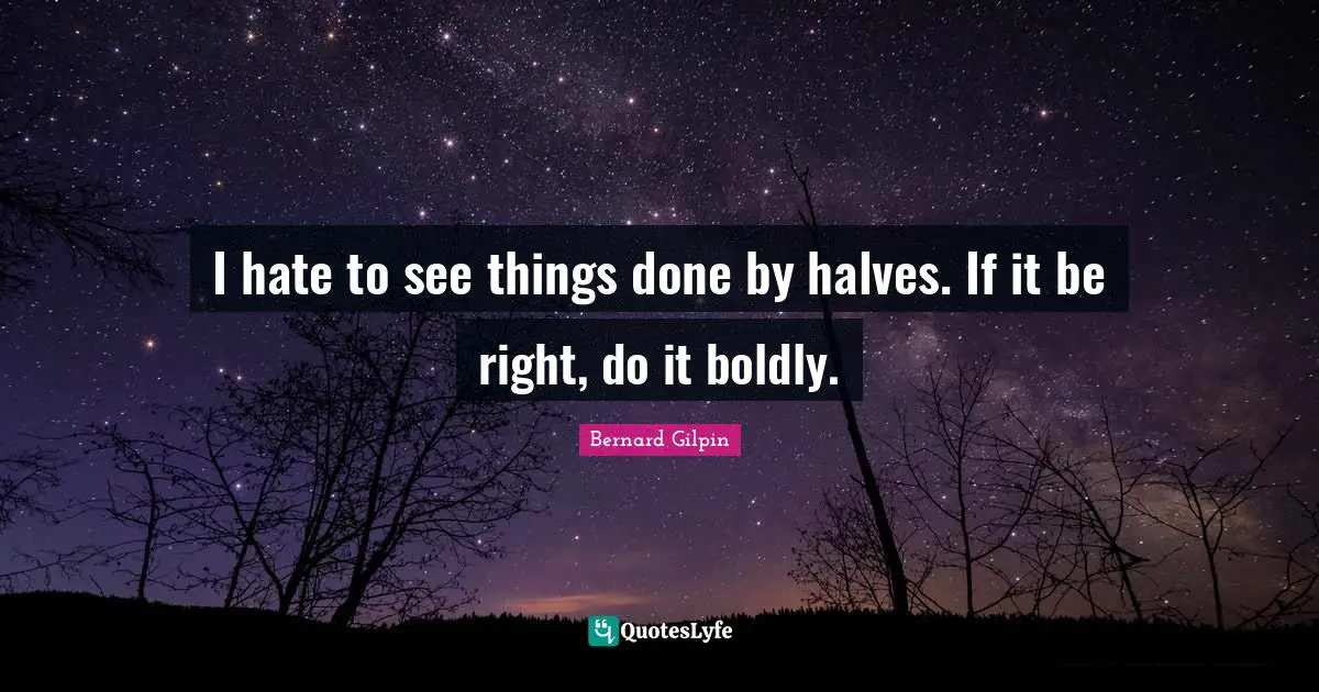 I hate to see things done by halves. If it be right, do it boldly.