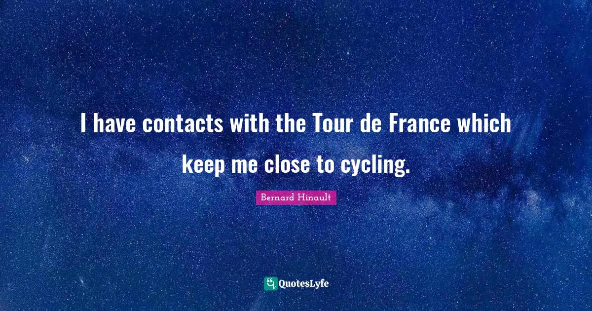 I have contacts with the Tour de France which keep me close to cycling.