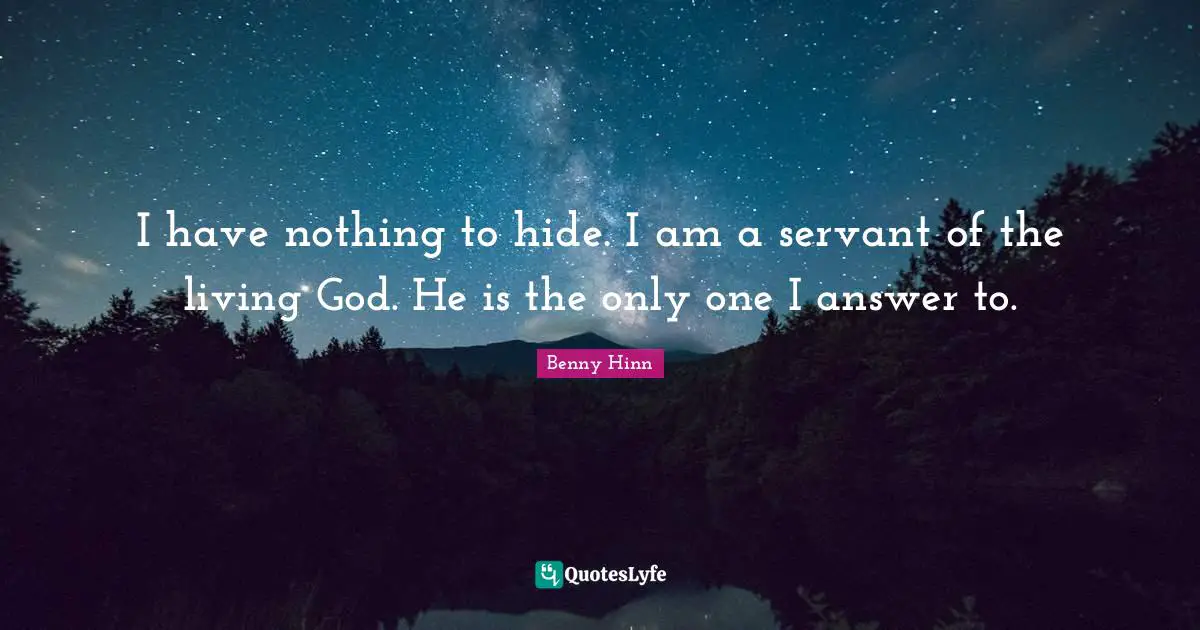 Benny Hinn Quotes: "I have nothing to hide. I am a servant of the living God. He is the only one I answer to."
