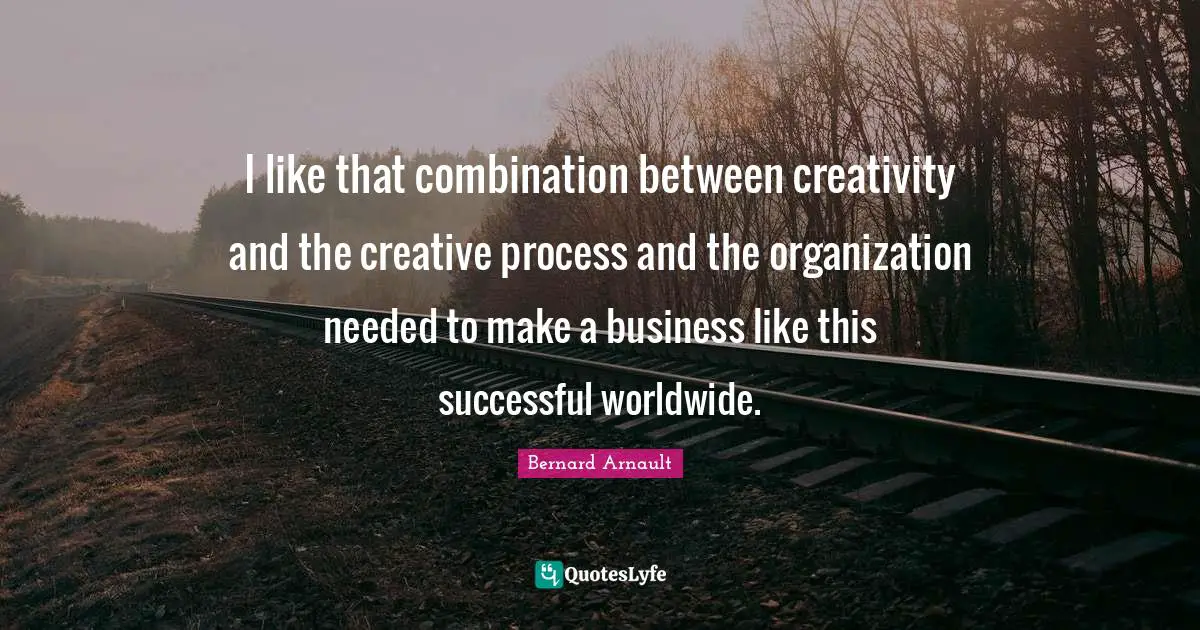 I like that combination between creativity and the creative process and the organization needed to make a business like this successful worldwide.