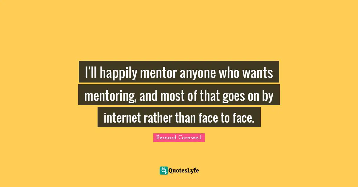 Mentoring Quotes: "I'll happily mentor anyone who wants mentoring, and most of that goes on by internet rather than face to face."