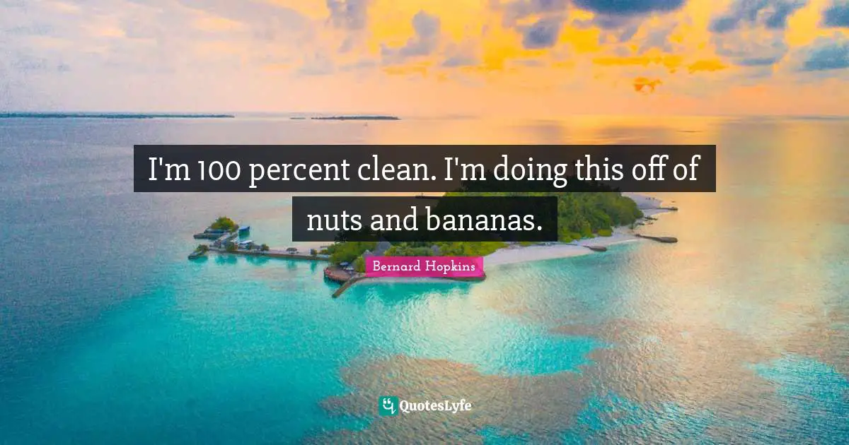 I'm 100 percent clean. I'm doing this off of nuts and bananas.